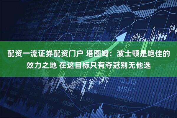 配资一流证券配资门户 塔图姆：波士顿是绝佳的效力之地 在这目标只有夺冠别无他选