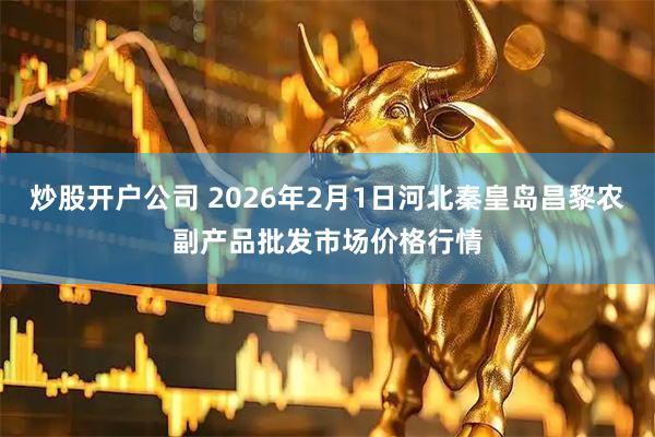 炒股开户公司 2026年2月1日河北秦皇岛昌黎农副产品批发市场价格行情