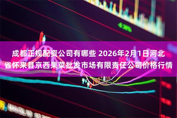 成都正规配资公司有哪些 2026年2月1日河北省怀来县京西果菜批发市场有限责任公司价格行情
