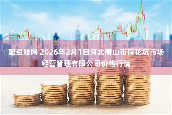 配资股网 2026年2月1日河北唐山市荷花坑市场经营管理有限公司价格行情