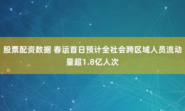 股票配资数据 春运首日预计全社会跨区域人员流动量超1.8亿人次