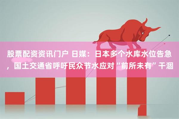 股票配资资讯门户 日媒：日本多个水库水位告急，国土交通省呼吁民众节水应对“前所未有”干涸