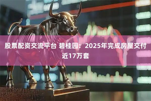 股票配资交流平台 碧桂园：2025年完成房屋交付近17万套