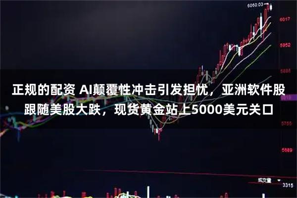 正规的配资 AI颠覆性冲击引发担忧，亚洲软件股跟随美股大跌，现货黄金站上5000美元关口