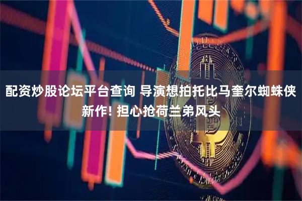 配资炒股论坛平台查询 导演想拍托比马奎尔蜘蛛侠新作! 担心抢荷兰弟风头