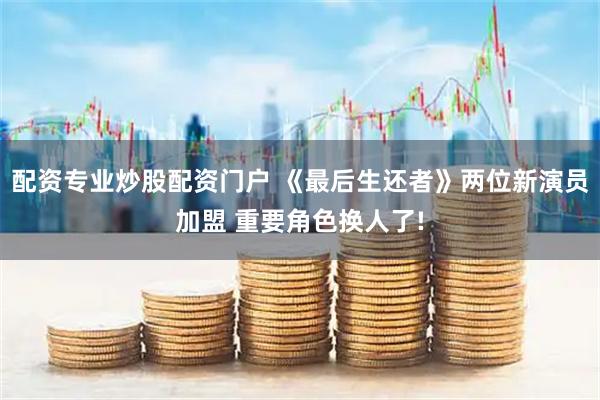 配资专业炒股配资门户 《最后生还者》两位新演员加盟 重要角色换人了!