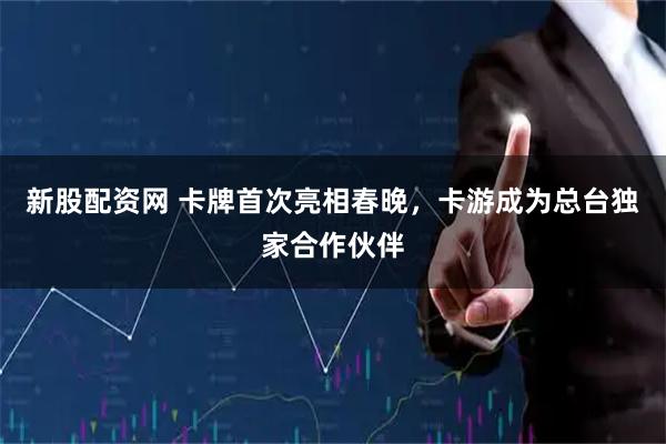 新股配资网 卡牌首次亮相春晚，卡游成为总台独家合作伙伴