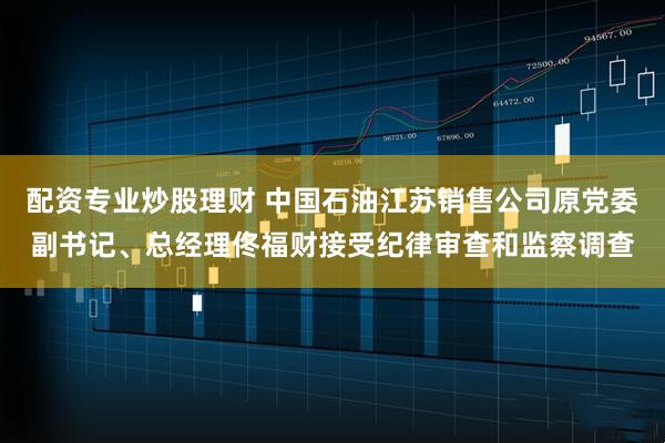 配资专业炒股理财 中国石油江苏销售公司原党委副书记、总经理佟福财接受纪律审查和监察调查