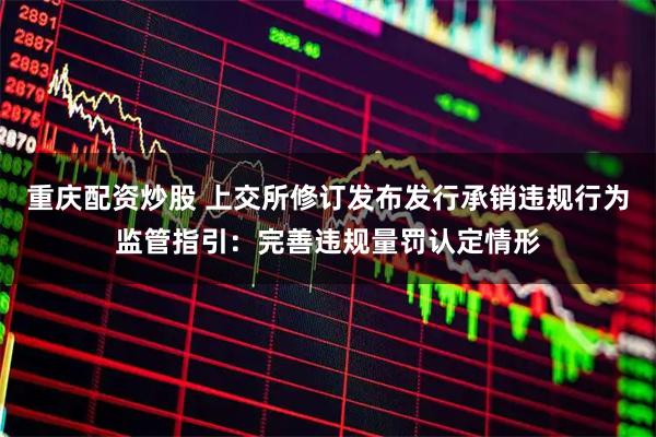 重庆配资炒股 上交所修订发布发行承销违规行为监管指引：完善违规量罚认定情形