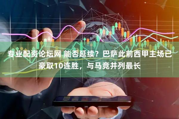 专业配资论坛网 能否延续？巴萨此前西甲主场已豪取10连胜，与马竞并列最长