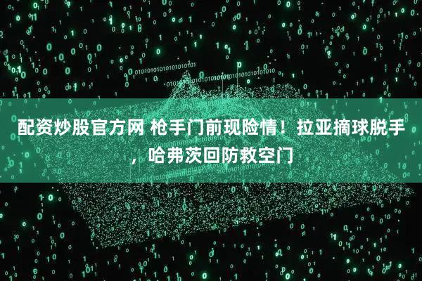 配资炒股官方网 枪手门前现险情！拉亚摘球脱手，哈弗茨回防救空门