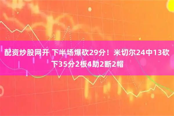 配资炒股网开 下半场爆砍29分！米切尔24中13砍下35分2板4助2断2帽
