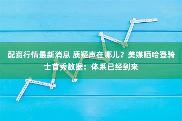 配资行情最新消息 质疑声在哪儿？美媒晒哈登骑士首秀数据：体系已经到来