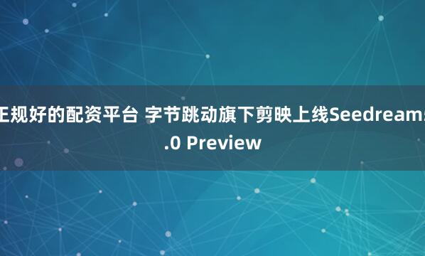 正规好的配资平台 字节跳动旗下剪映上线Seedream5.0 Preview