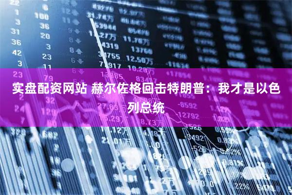 实盘配资网站 赫尔佐格回击特朗普：我才是以色列总统