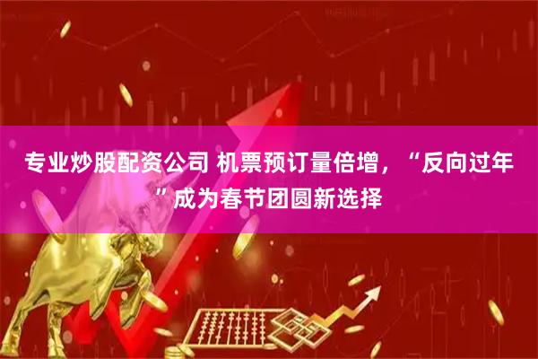 专业炒股配资公司 机票预订量倍增，“反向过年”成为春节团圆新选择