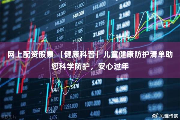 网上配资股票 【健康科普】儿童健康防护清单助您科学防护，安心过年