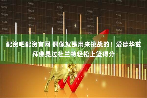 配资吧配资官网 偶像就是用来挑战的！爱德华兹拜佛晃过杜兰特轻松上篮得分