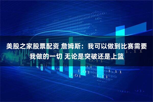 美股之家股票配资 詹姆斯：我可以做到比赛需要我做的一切 无论是突破还是上篮