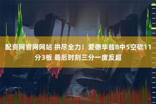 配资网官网网站 拼尽全力！爱德华兹8中5空砍11分3板 最后时刻三分一度反超