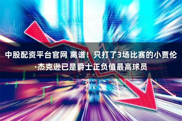 中股配资平台官网 离谱！只打了3场比赛的小贾伦·杰克逊已是爵士正负值最高球员