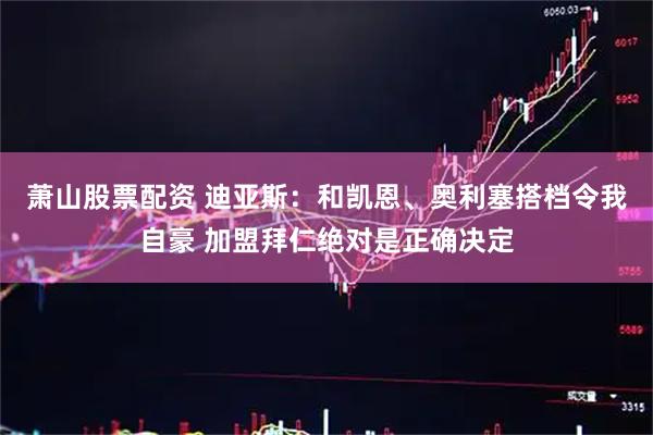 萧山股票配资 迪亚斯：和凯恩、奥利塞搭档令我自豪 加盟拜仁绝对是正确决定