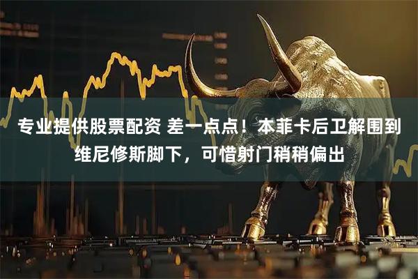 专业提供股票配资 差一点点！本菲卡后卫解围到维尼修斯脚下，可惜射门稍稍偏出