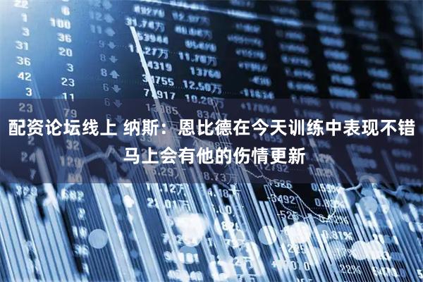 配资论坛线上 纳斯：恩比德在今天训练中表现不错 马上会有他的伤情更新