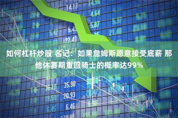 如何杠杆炒股 名记：如果詹姆斯愿意接受底薪 那他休赛期重回骑士的概率达99%