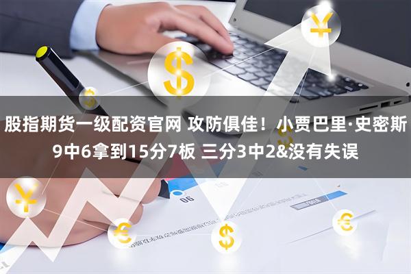 股指期货一级配资官网 攻防俱佳！小贾巴里·史密斯9中6拿到15分7板 三分3中2&没有失误