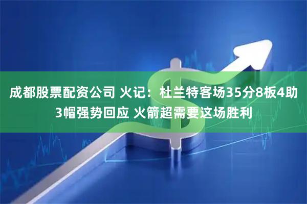 成都股票配资公司 火记：杜兰特客场35分8板4助3帽强势回应 火箭超需要这场胜利
