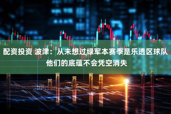 配资投资 波津：从未想过绿军本赛季是乐透区球队 他们的底蕴不会凭空消失