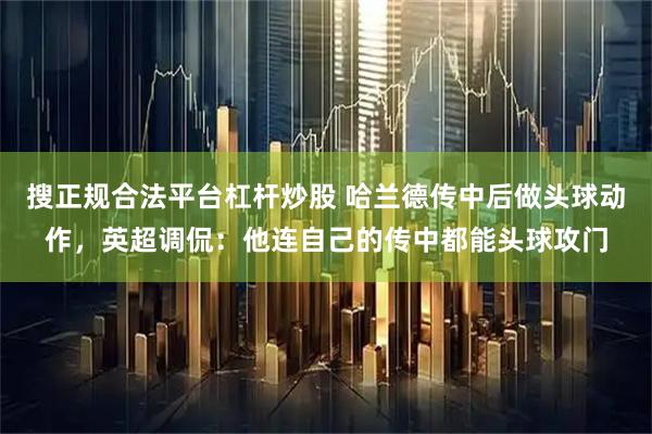 搜正规合法平台杠杆炒股 哈兰德传中后做头球动作，英超调侃：他连自己的传中都能头球攻门