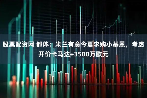 股票配资网 都体：米兰有意今夏求购小基恩，考虑开价卡马达+3500万欧元