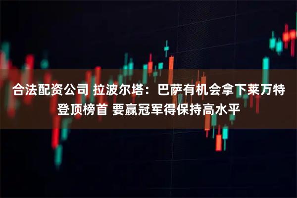 合法配资公司 拉波尔塔：巴萨有机会拿下莱万特登顶榜首 要赢冠军得保持高水平
