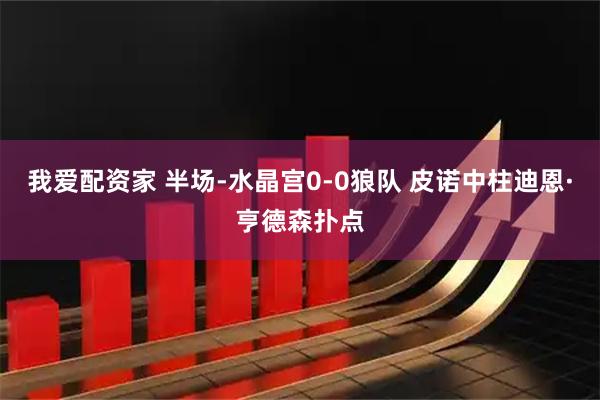 我爱配资家 半场-水晶宫0-0狼队 皮诺中柱迪恩·亨德森扑点
