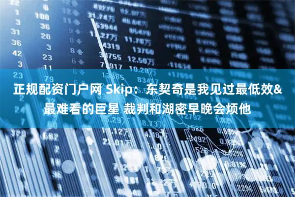 正规配资门户网 Skip：东契奇是我见过最低效&最难看的巨星 裁判和湖密早晚会烦他