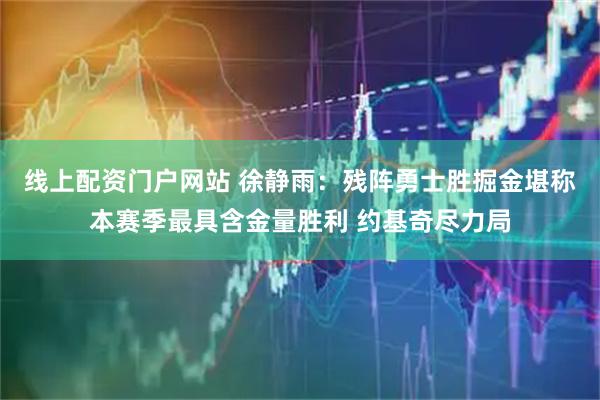 线上配资门户网站 徐静雨：残阵勇士胜掘金堪称本赛季最具含金量胜利 约基奇尽力局