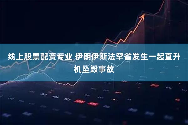线上股票配资专业 伊朗伊斯法罕省发生一起直升机坠毁事故