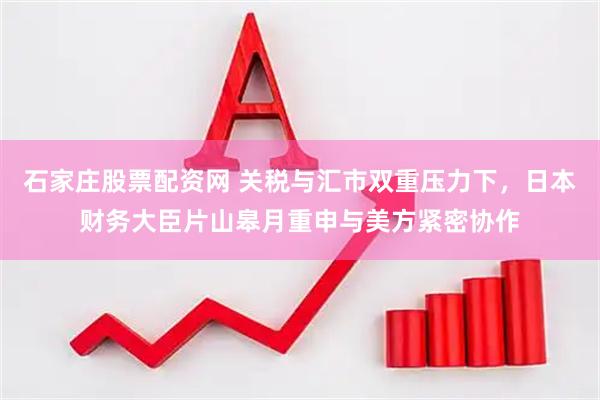 石家庄股票配资网 关税与汇市双重压力下，日本财务大臣片山皋月重申与美方紧密协作