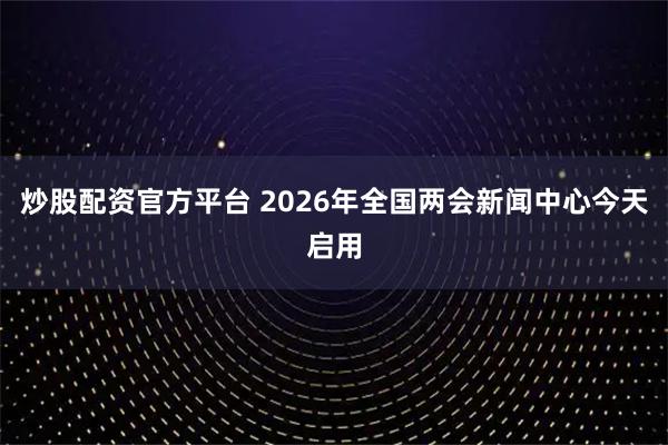 炒股配资官方平台 2026年全国两会新闻中心今天启用