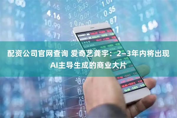 配资公司官网查询 爱奇艺龚宇：2—3年内将出现AI主导生成的商业大片