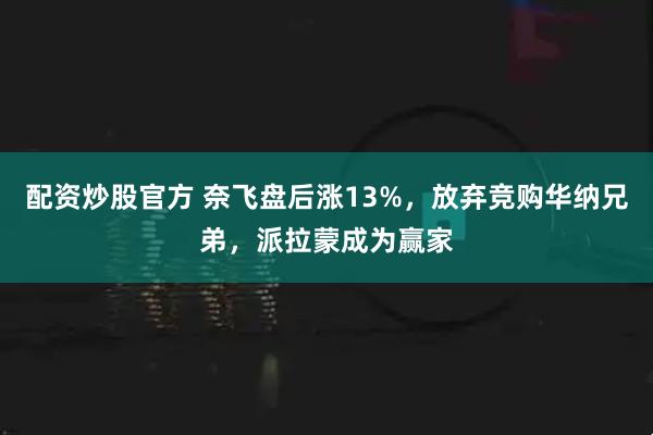 配资炒股官方 奈飞盘后涨13%，放弃竞购华纳兄弟，派拉蒙成为赢家
