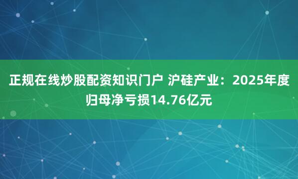 正规在线炒股配资知识门户 沪硅产业：2025年度归母净亏损14.76亿元