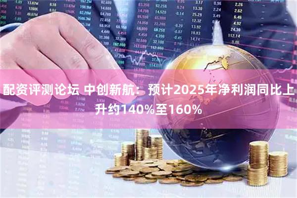 配资评测论坛 中创新航：预计2025年净利润同比上升约140%至160%