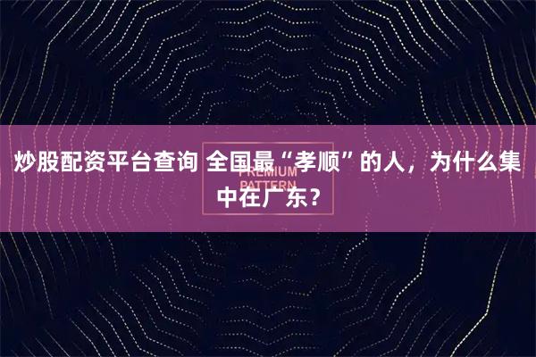 炒股配资平台查询 全国最“孝顺”的人，为什么集中在广东？