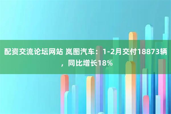 配资交流论坛网站 岚图汽车：1-2月交付18873辆 ，同比增长18%