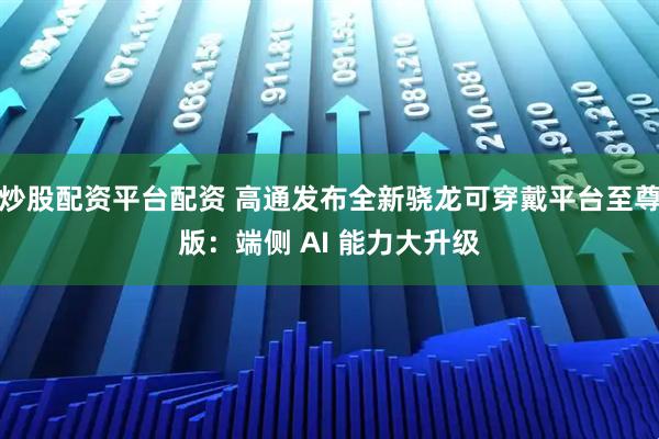 炒股配资平台配资 高通发布全新骁龙可穿戴平台至尊版：端侧 AI 能力大升级