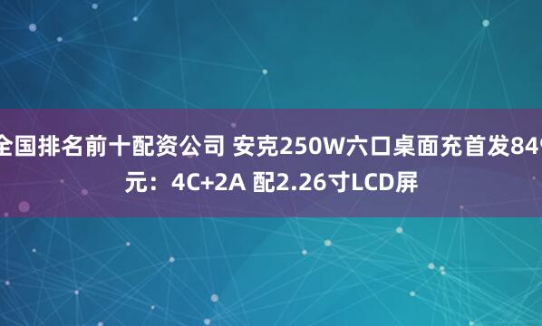 全国排名前十配资公司 安克250W六口桌面充首发849元：4C+2A 配2.26寸LCD屏