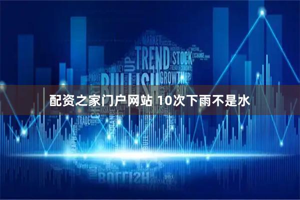 配资之家门户网站 10次下雨不是水
